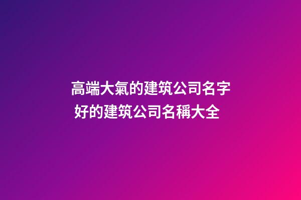 高端大氣的建筑公司名字 好的建筑公司名稱大全